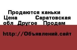 Продаются каньки  › Цена ­ 600 - Саратовская обл. Другое » Продам   